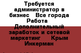 Требуется администратор в бизнес - Все города Работа » Дополнительный заработок и сетевой маркетинг   . Крым,Инкерман